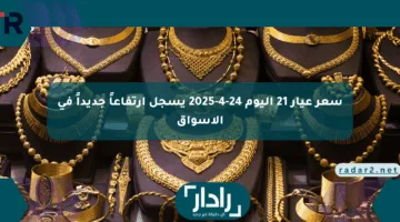 سعر عيار 21 اليوم 24-4-2025 يسجل ارتفاعاً جديداً في الأسواق